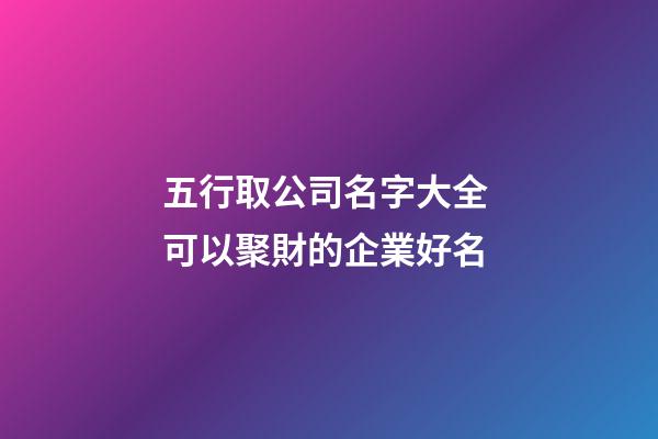 五行取公司名字大全 可以聚財的企業好名-第1張-公司起名-玄機派